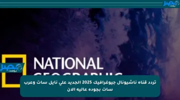 تردد قناة ناشيونال جيوغرافيك 2025 الجديد على نايل سات وعرب سات بجودة عالية الآن